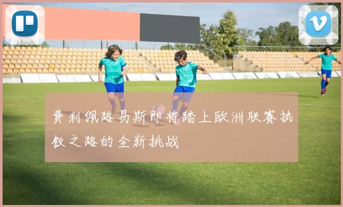费利佩路易斯即将踏上欧洲联赛执教之路的全新挑战