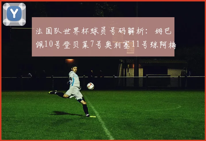 法国队世界杯球员号码解析：姆巴佩10号登贝莱7号奥利塞11号琼阿梅尼8号