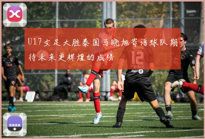 U17女足大胜泰国马晓旭寄语球队期待未来更辉煌的成绩