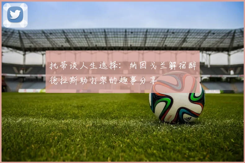 托蒂谈人生选择：纳因戈兰解宿醉德拉斯助打架的趣事分享